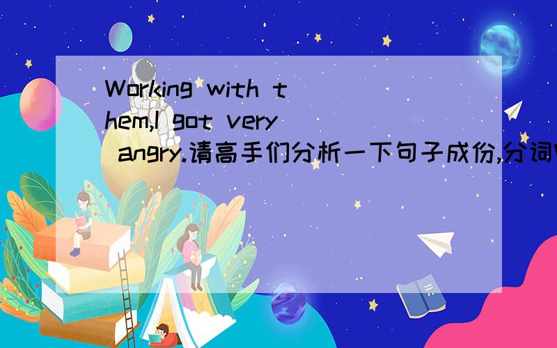 Working with them,I got very angry.请高手们分析一下句子成份,分词Working如何转成时间从句?与主句时态有关吗?