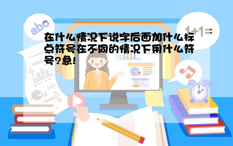 在什么情况下说字后面加什么标点符号在不同的情况下用什么符号?急!