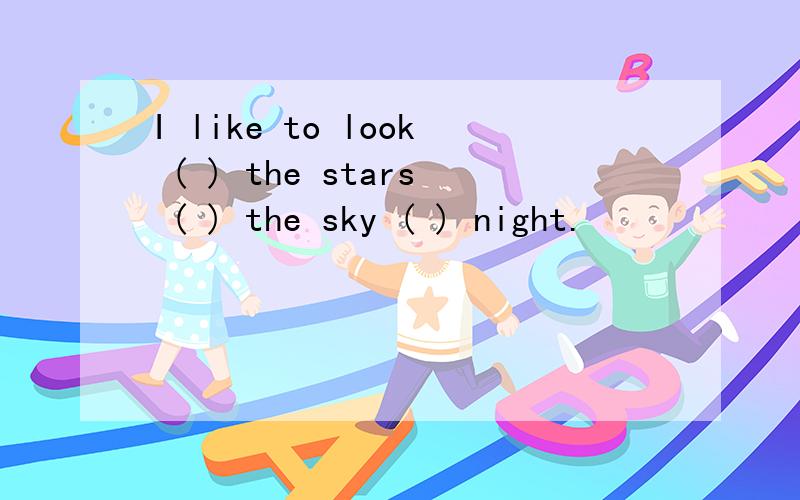 I like to look ( ) the stars ( ) the sky ( ) night.