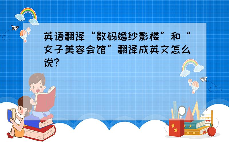 英语翻译“数码婚纱影楼”和“女子美容会馆”翻译成英文怎么说?