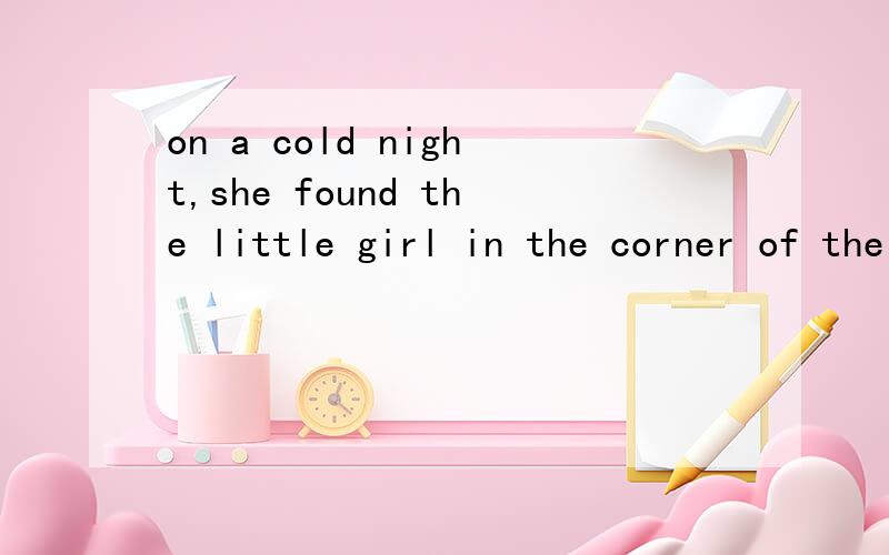 on a cold night,she found the little girl in the corner of the street.__________,she found the little girl in the corner of the street.同义句转换变态老师+变态考卷