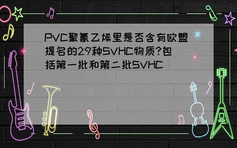 PVC聚氯乙烯里是否含有欧盟提名的29种SVHC物质?包括第一批和第二批SVHC