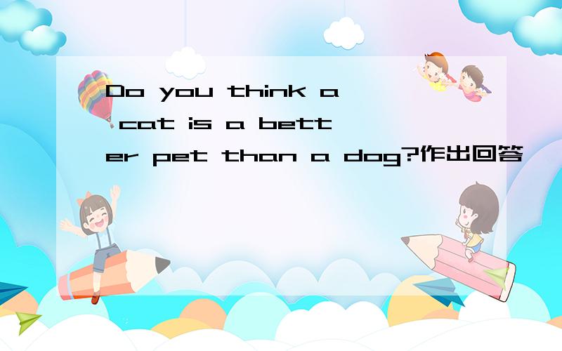 Do you think a cat is a better pet than a dog?作出回答