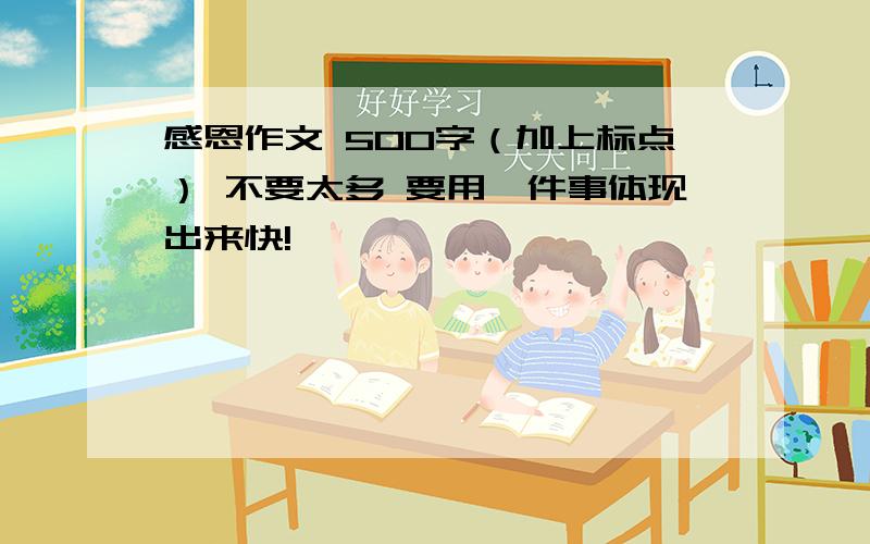 感恩作文 500字（加上标点） 不要太多 要用一件事体现出来快!