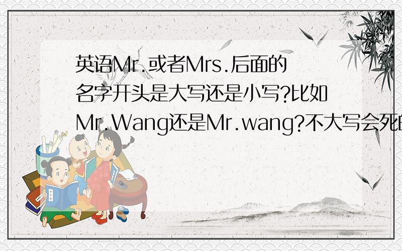 英语Mr.或者Mrs.后面的名字开头是大写还是小写?比如Mr.Wang还是Mr.wang?不大写会死的很惨吗= =