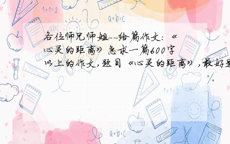 各位师兄师姐--给篇作文：《心灵的距离》急求一篇600字以上的作文,题目《心灵的距离》,最好是记叙文.