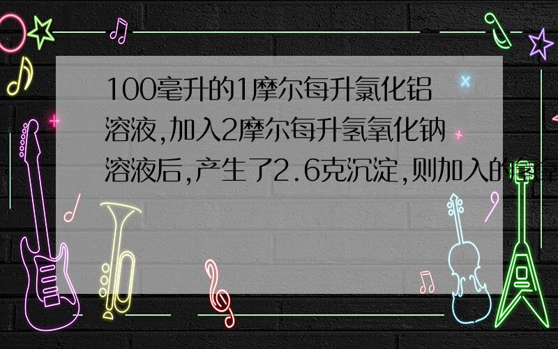 100毫升的1摩尔每升氯化铝溶液,加入2摩尔每升氢氧化钠溶液后,产生了2.6克沉淀,则加入的氢氧化钠的体积）1.50毫升 2.150毫升 3..183.3毫升 4..200毫升A.1.3 B.2.4 C.1.4 D.2.3