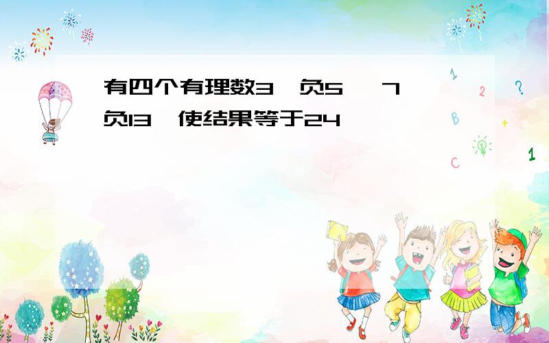 有四个有理数3,负5 ,7,负13,使结果等于24