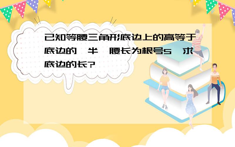 已知等腰三角形底边上的高等于底边的一半,腰长为根号5,求底边的长?