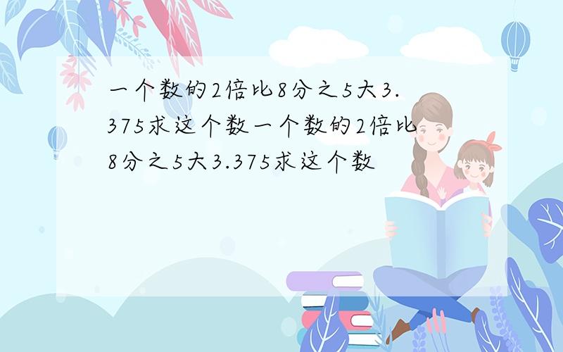 一个数的2倍比8分之5大3.375求这个数一个数的2倍比8分之5大3.375求这个数