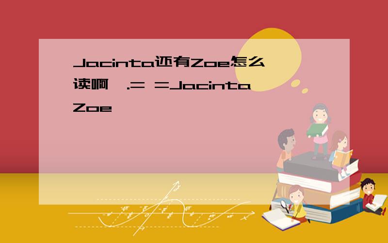 Jacinta还有Zoe怎么读啊,.= =JacintaZoe