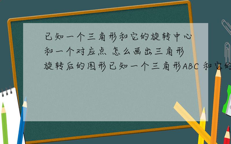 已知一个三角形和它的旋转中心和一个对应点 怎么画出三角形旋转后的图形已知一个三角形ABC 和它的旋转中心点O（点O在三角形外）,知道点A的对应点D,怎么画△ABC旋转后的图形.首先要连接