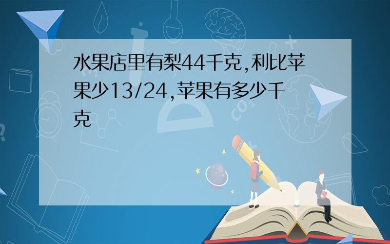 水果店里有梨44千克,利比苹果少13/24,苹果有多少千克