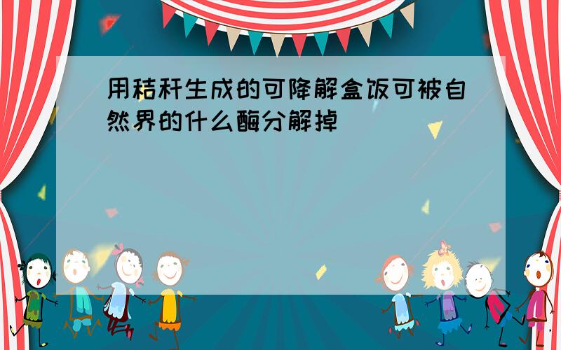 用秸秆生成的可降解盒饭可被自然界的什么酶分解掉