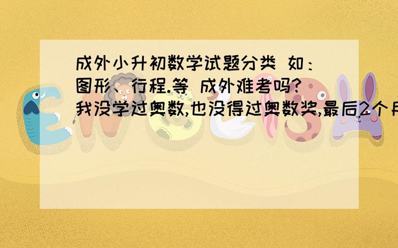 成外小升初数学试题分类 如：图形、行程.等 成外难考吗?我没学过奥数,也没得过奥数奖,最后2个月应该怎么冲刺啊?光靠考试得分能行吗？