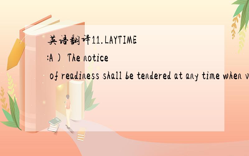 英语翻译11.LAYTIME:A) The notice of readiness shall be tendered at any time when vessel arrives at each loading and discharging port,wibon,wipon,wpfon,wccon subject to vessel is ready to load/unload in every respects.B) Laytime to comence at 1300