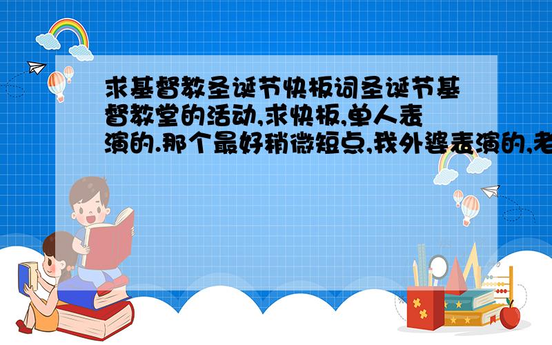 求基督教圣诞节快板词圣诞节基督教堂的活动,求快板,单人表演的.那个最好稍微短点,我外婆表演的,老人家记性不好.