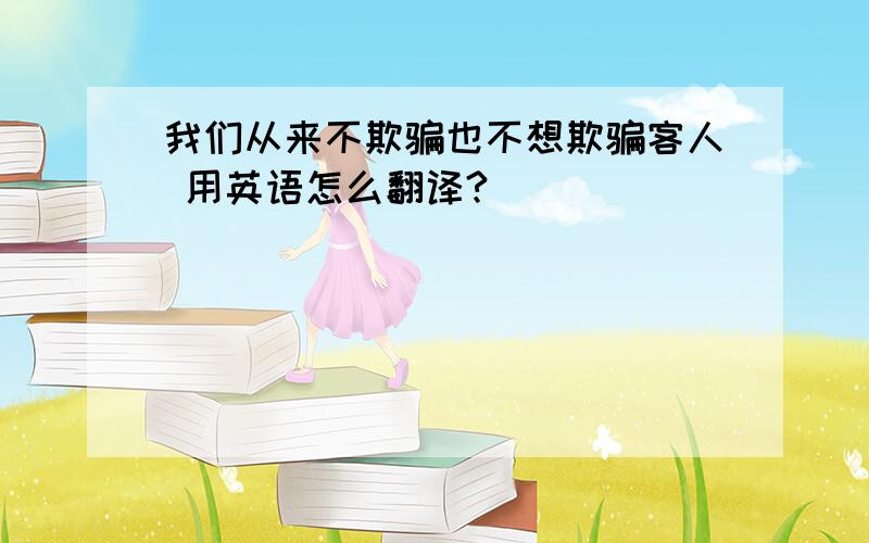 我们从来不欺骗也不想欺骗客人 用英语怎么翻译?