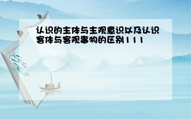 认识的主体与主观意识以及认识客体与客观事物的区别111