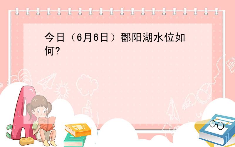 今日（6月6日）鄱阳湖水位如何?