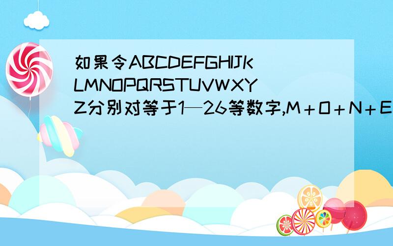 如果令ABCDEFGHIJKLMNOPQRSTUVWXYZ分别对等于1—26等数字,M＋O＋N＋E＋Y＝13＋15＋14＋5＋25＝72R＋E＋S＋P＋O＋N＋S＋I＋B＋I＋L＋I＋T＋Y＝? I＋N＋T＋E＋L＋L＋E＋C＋T＝? F＋R＋I＋E＋N＋D＋S＋H＋I＋P＝?