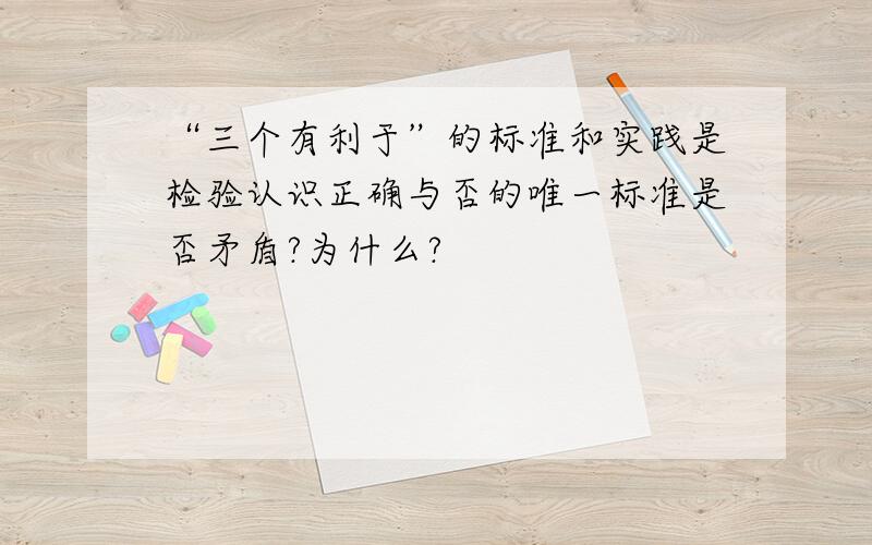 “三个有利于”的标准和实践是检验认识正确与否的唯一标准是否矛盾?为什么?