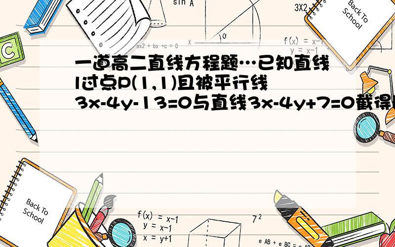 一道高二直线方程题…已知直线l过点P(1,1)且被平行线3x-4y-13=0与直线3x-4y+7=0截得的线段为4倍根2,求直线l方程…要详解…谢谢