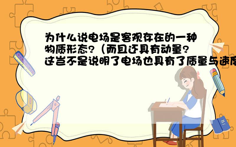 为什么说电场是客观存在的一种物质形态?（而且还具有动量?这岂不是说明了电场也具有了质量与速度?）