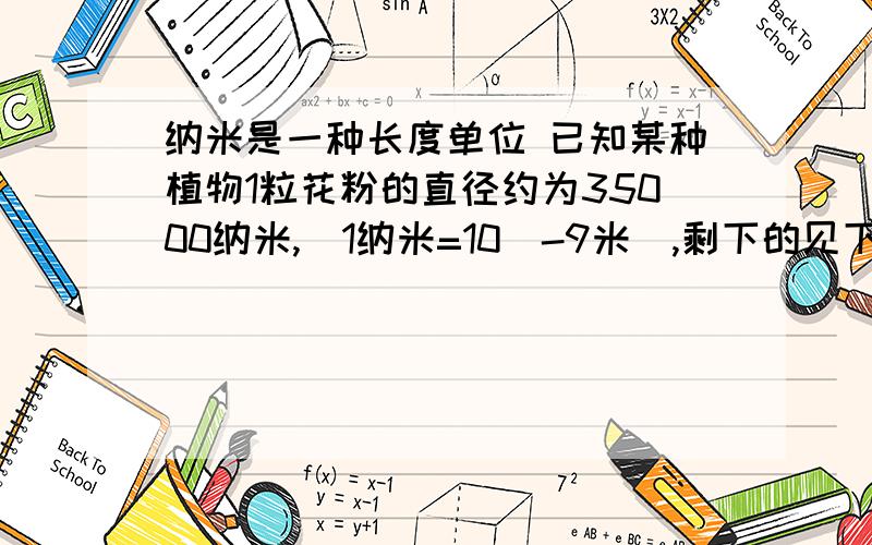 纳米是一种长度单位 已知某种植物1粒花粉的直径约为35000纳米,（1纳米=10^-9米）,剩下的见下纳米是一种长度单位 已知某种植物1粒花粉的直径约为35000纳米,（1纳米=10^-9米）,将120粒该种植物