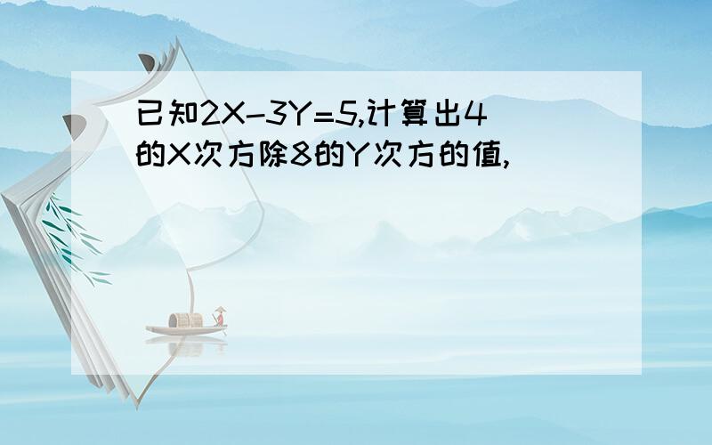 已知2X-3Y=5,计算出4的X次方除8的Y次方的值,