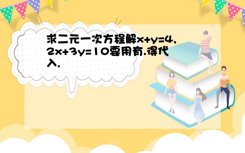 求二元一次方程解x+y=4,2x+3y=10要用有.得代入.