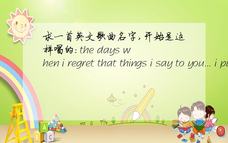 求一首英文歌曲名字,开始是这样唱的:the days when i regret that things i say to you... i put my trust歌词大概如下,the days when i regret that things i say to you... i put my trust in the ... but i refuse to say ,some like you.