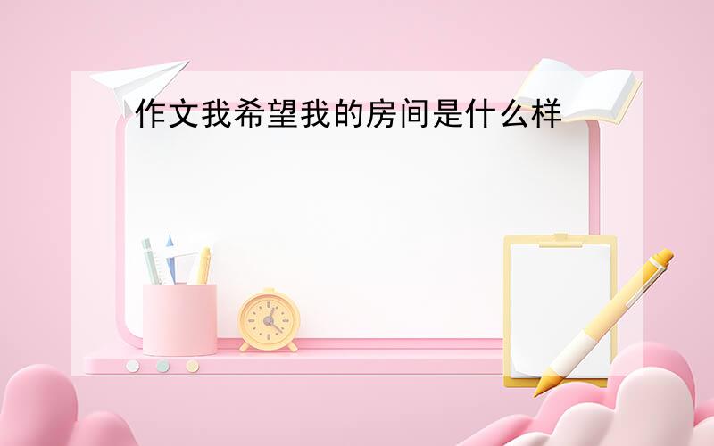 作文我希望我的房间是什么样