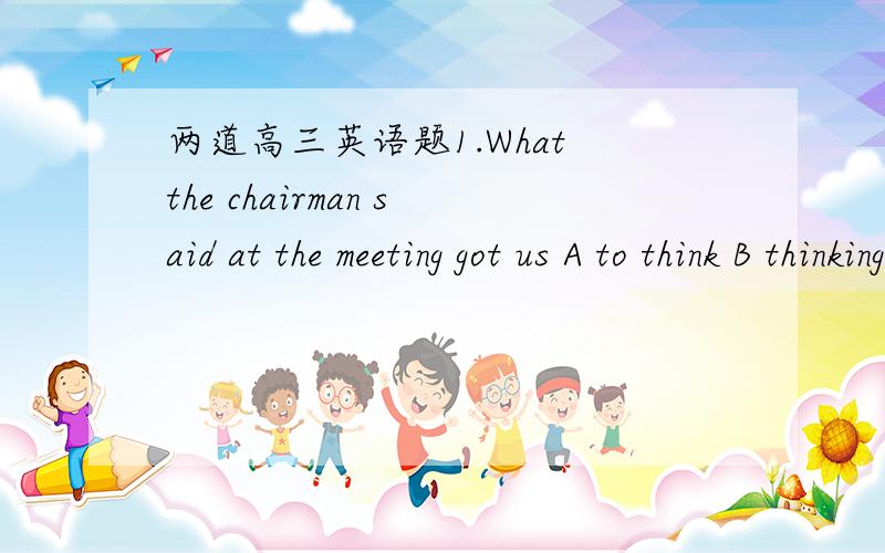 两道高三英语题1.What the chairman said at the meeting got us A to think B thinking    B 主席在会上说的话让我们一直陷于思考之中 为什么A不行 get sb to do 怎么用2.写出几个生动的英语单词 像flood 涌   storm