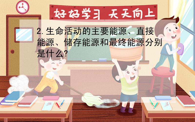 2.生命活动的主要能源、直接能源、储存能源和最终能源分别是什么?