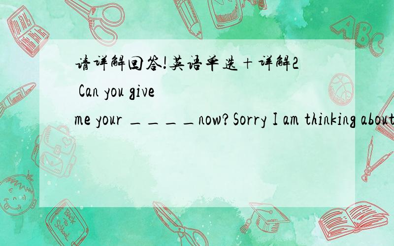 请详解回答!英语单选+详解2 Can you give me your ____now?Sorry I am thinking about it.A reply B peace C fact D action 3 Cover it ____ gravy,and then it will be delicious A on B for C of D with 5 How do you like the comedy I think it's funny_