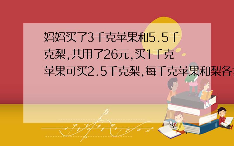 妈妈买了3千克苹果和5.5千克梨,共用了26元,买1千克苹果可买2.5千克梨,每千克苹果和梨各多少元?如题 谢谢 在线等