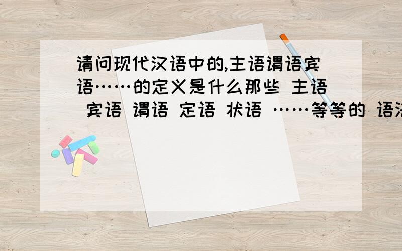 请问现代汉语中的,主语谓语宾语……的定义是什么那些 主语 宾语 谓语 定语 状语 ……等等的 语法 的定义 是什么?注意是汉语 我不是问英文 我要定义