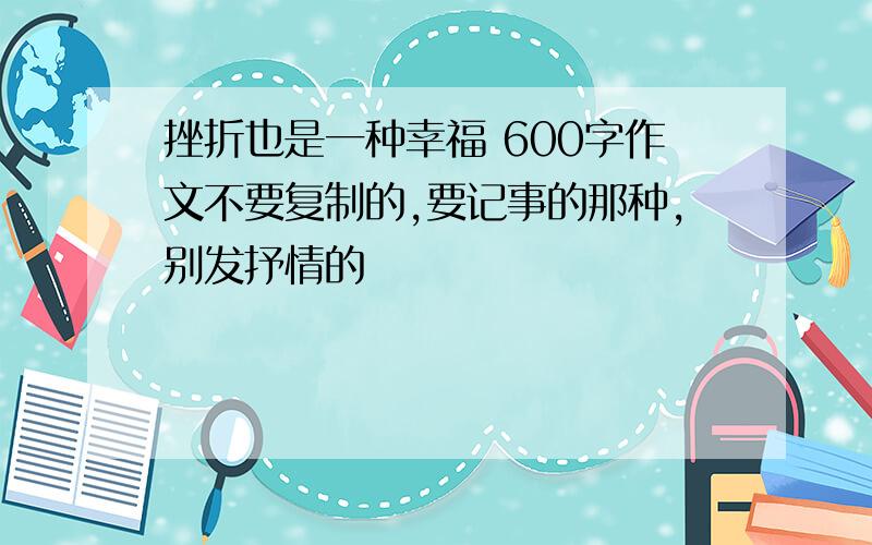 挫折也是一种幸福 600字作文不要复制的,要记事的那种,别发抒情的