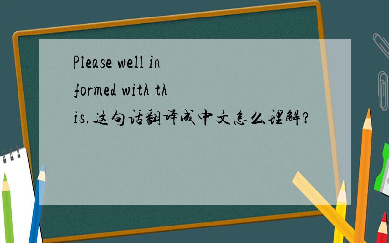 Please well informed with this.这句话翻译成中文怎么理解?