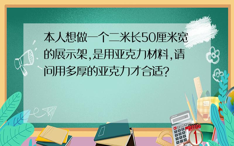 本人想做一个二米长50厘米宽的展示架,是用亚克力材料,请问用多厚的亚克力才合适?