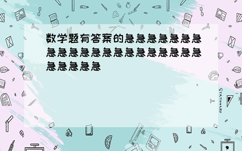 数学题有答案的急急急急急急急急急急急急急急急急急急急急急急急急急急