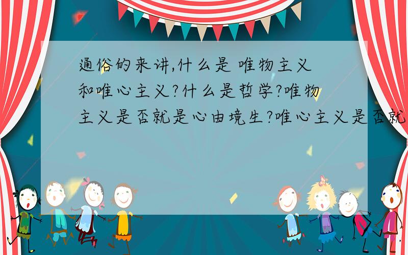 通俗的来讲,什么是 唯物主义和唯心主义?什么是哲学?唯物主义是否就是心由境生?唯心主义是否就是境由心生?