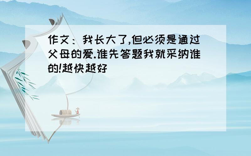 作文：我长大了,但必须是通过父母的爱.谁先答题我就采纳谁的!越快越好