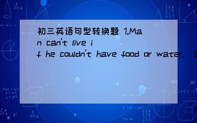 初三英语句型转换题 1.Man can't live if he couldn't have food or water.(改为同义句)Man can‘t live （ ）food（ ）water.2.I don’t know how I can get to the park.(改为简单句)I don't know （ ）（ ）get to the park.3.The Gree