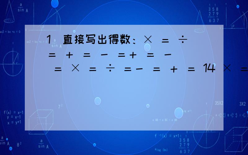 1．直接写出得数：× ＝ ÷＝ ＋ ＝ － ＝＋ ＝ － ＝ × ＝ ÷ ＝－ ＝ ＋ ＝ 14 × ＝ × ＝2．简便计算.（＋ ）÷ ＋3.6 — ＋ 6.4 ×3.8 — 3.8× × ＋ × ÷ ＋ ÷ 3．脱式计算.24 — 24 × ×÷ 12 ÷ ×抱歉