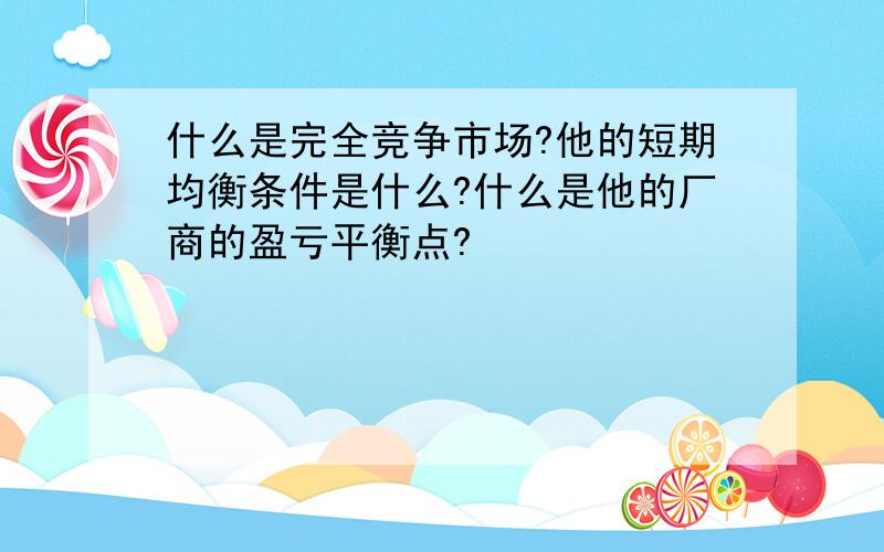 什么是完全竞争市场?他的短期均衡条件是什么?什么是他的厂商的盈亏平衡点?