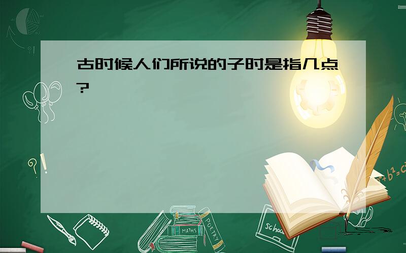 古时候人们所说的子时是指几点?