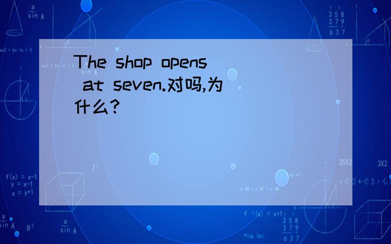 The shop opens at seven.对吗,为什么?