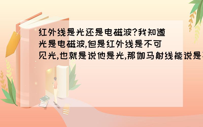 红外线是光还是电磁波?我知道光是电磁波,但是红外线是不可见光,也就是说他是光,那伽马射线能说是不可见光么